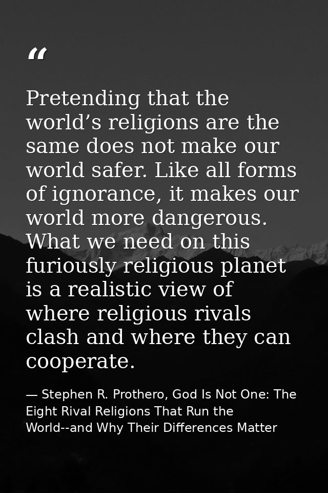 Pretending that the world’s religions are the same does not make our world safer. Like all forms of ignorance, it makes  — Stephen R. Prothero, God Is Not One: The Eight Rival Religions That Run the World--and Why Their Differences Matter