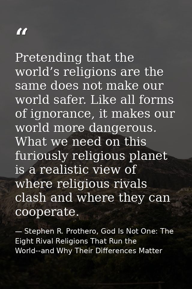 Pretending that the world’s religions are the same does not make our world safer. Like all forms of ignorance, it makes  — Stephen R. Prothero, God Is Not One: The Eight Rival Religions That Run the World--and Why Their Differences Matter