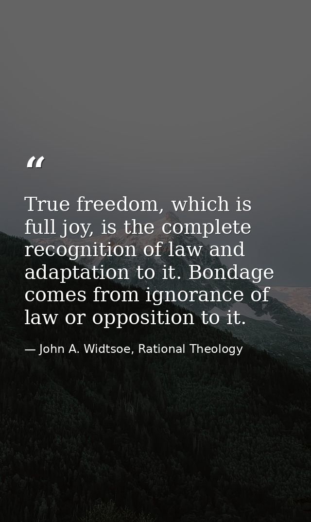 True freedom, which is full joy, is the complete recognition of law and adaptation to it. Bondage comes from ignorance o — John A. Widtsoe, Rational Theology