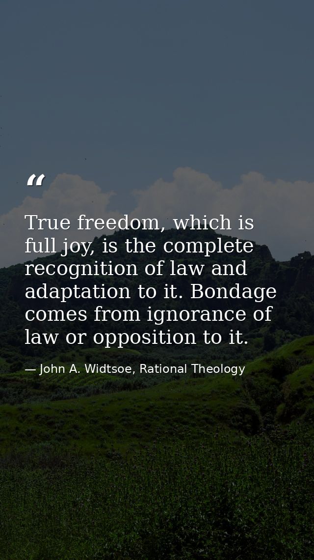 True freedom, which is full joy, is the complete recognition of law and adaptation to it. Bondage comes from ignorance o — John A. Widtsoe, Rational Theology
