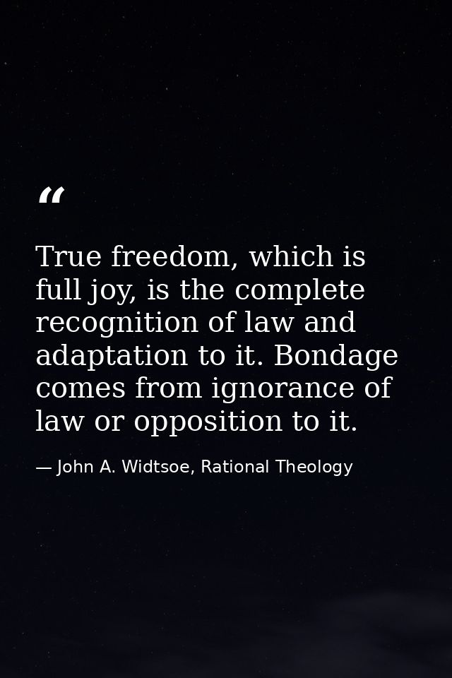 True freedom, which is full joy, is the complete recognition of law and adaptation to it. Bondage comes from ignorance o — John A. Widtsoe, Rational Theology