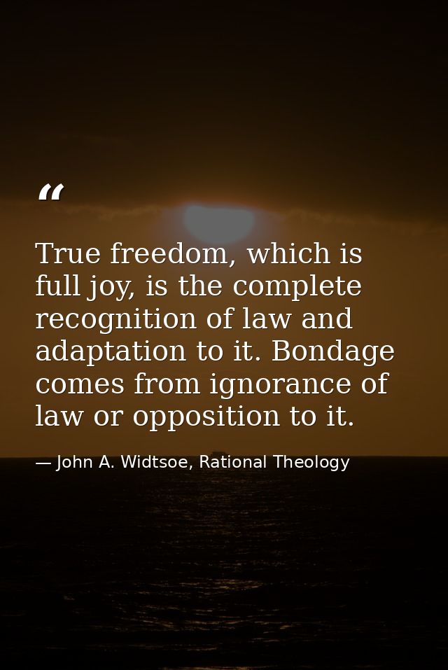 True freedom, which is full joy, is the complete recognition of law and adaptation to it. Bondage comes from ignorance o — John A. Widtsoe, Rational Theology