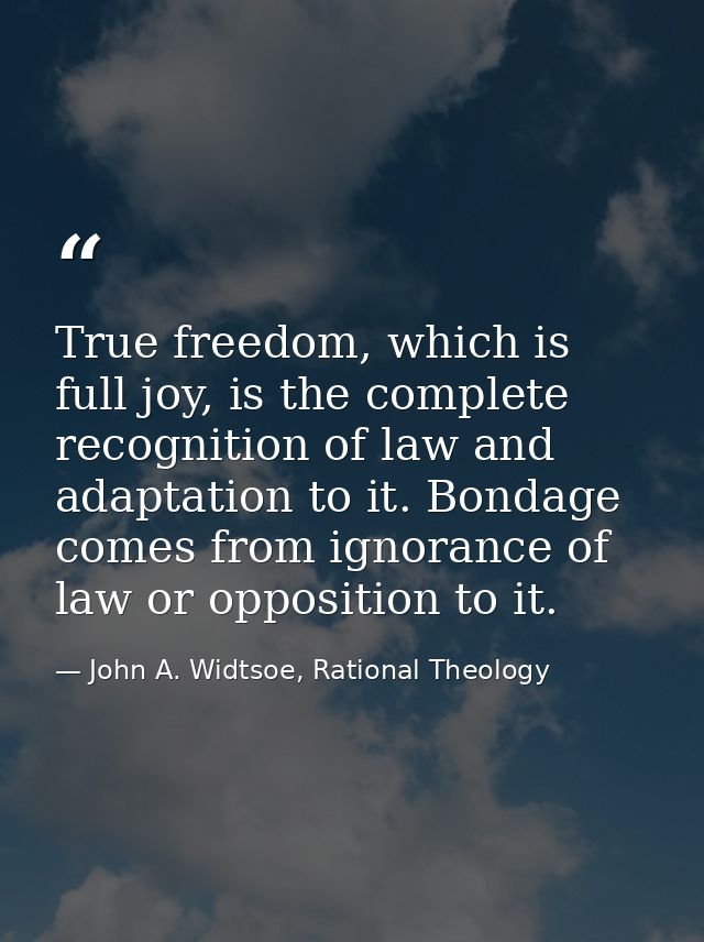 True freedom, which is full joy, is the complete recognition of law and adaptation to it. Bondage comes from ignorance o — John A. Widtsoe, Rational Theology