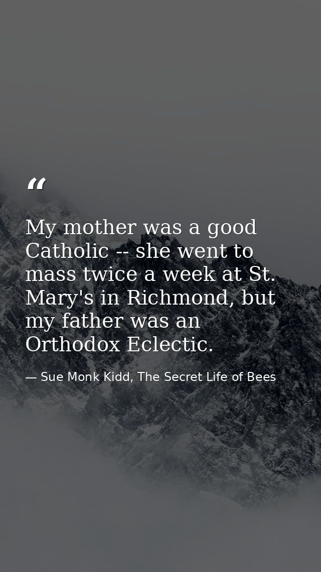 My mother was a good Catholic -- she went to mass twice a week at St. Mary's in Richmond, but my father was an Orthodox  — Sue Monk Kidd, The Secret Life of Bees