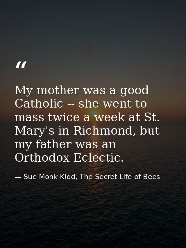 My mother was a good Catholic -- she went to mass twice a week at St. Mary's in Richmond, but my father was an Orthodox  — Sue Monk Kidd, The Secret Life of Bees