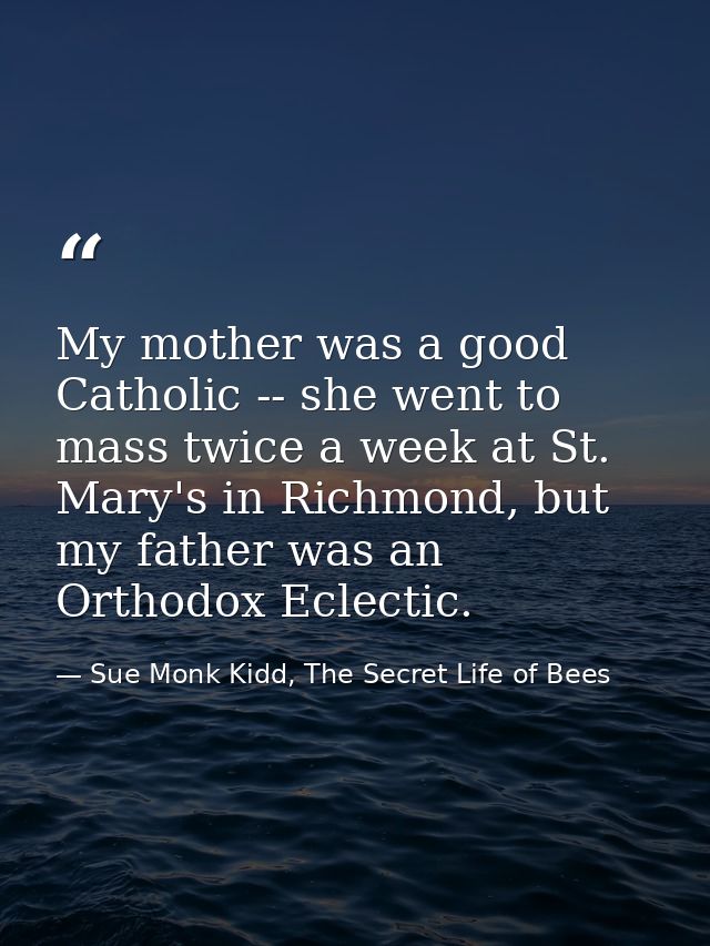 My mother was a good Catholic -- she went to mass twice a week at St. Mary's in Richmond, but my father was an Orthodox  — Sue Monk Kidd, The Secret Life of Bees