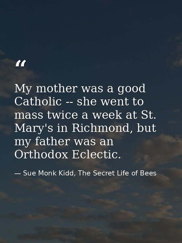 My mother was a good Catholic -- she went to mass twice a week at St. Mary's in Richmond, but my father was an Orthodox  — Sue Monk Kidd, The Secret Life of Bees