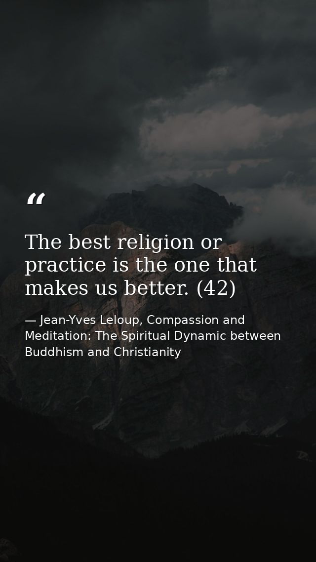 The best religion or practice is the one that makes us better. (42) — Jean-Yves Leloup, Compassion and Meditation: The Spiritual Dynamic between Buddhism and Christianity