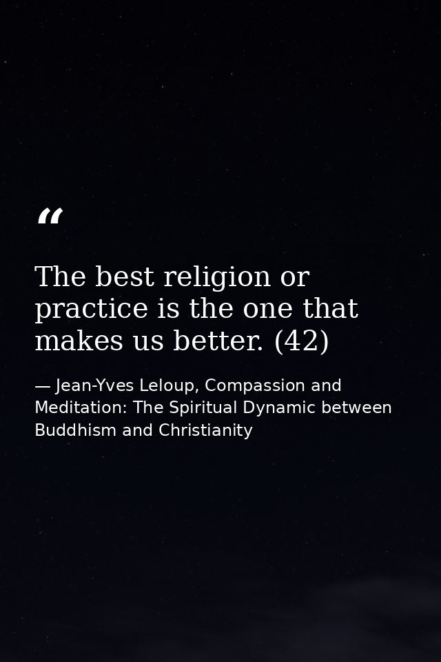 The best religion or practice is the one that makes us better. (42) — Jean-Yves Leloup, Compassion and Meditation: The Spiritual Dynamic between Buddhism and Christianity