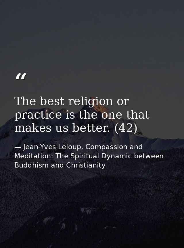 The best religion or practice is the one that makes us better. (42) — Jean-Yves Leloup, Compassion and Meditation: The Spiritual Dynamic between Buddhism and Christianity