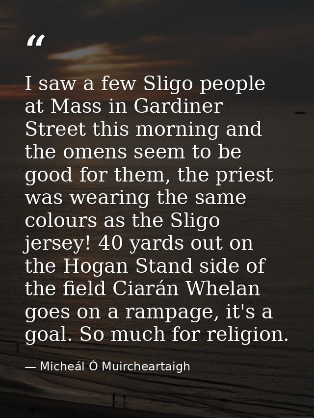 I saw a few Sligo people at Mass in Gardiner Street this morning and the omens seem to be good for them, the priest was  — Micheál Ó Muircheartaigh