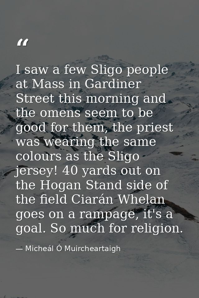 I saw a few Sligo people at Mass in Gardiner Street this morning and the omens seem to be good for them, the priest was  — Micheál Ó Muircheartaigh