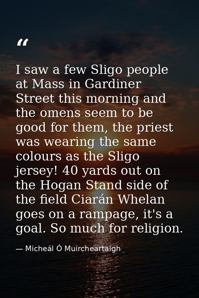 I saw a few Sligo people at Mass in Gardiner Street this morning and the omens seem to be good for them, the priest was  — Micheál Ó Muircheartaigh