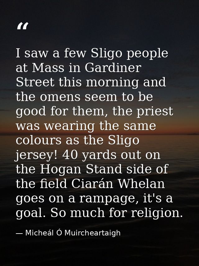 I saw a few Sligo people at Mass in Gardiner Street this morning and the omens seem to be good for them, the priest was  — Micheál Ó Muircheartaigh