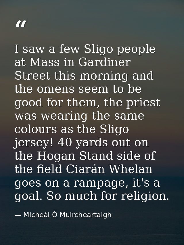 I saw a few Sligo people at Mass in Gardiner Street this morning and the omens seem to be good for them, the priest was  — Micheál Ó Muircheartaigh