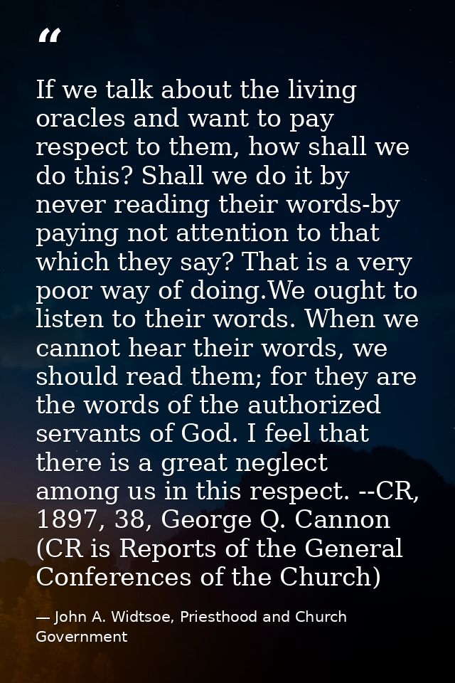 If we talk about the living oracles and want to pay respect to them, how shall we do this? Shall we do it by never readi — John A. Widtsoe, Priesthood and Church Government