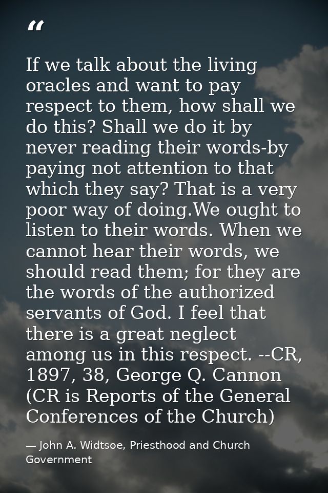 If we talk about the living oracles and want to pay respect to them, how shall we do this? Shall we do it by never readi — John A. Widtsoe, Priesthood and Church Government