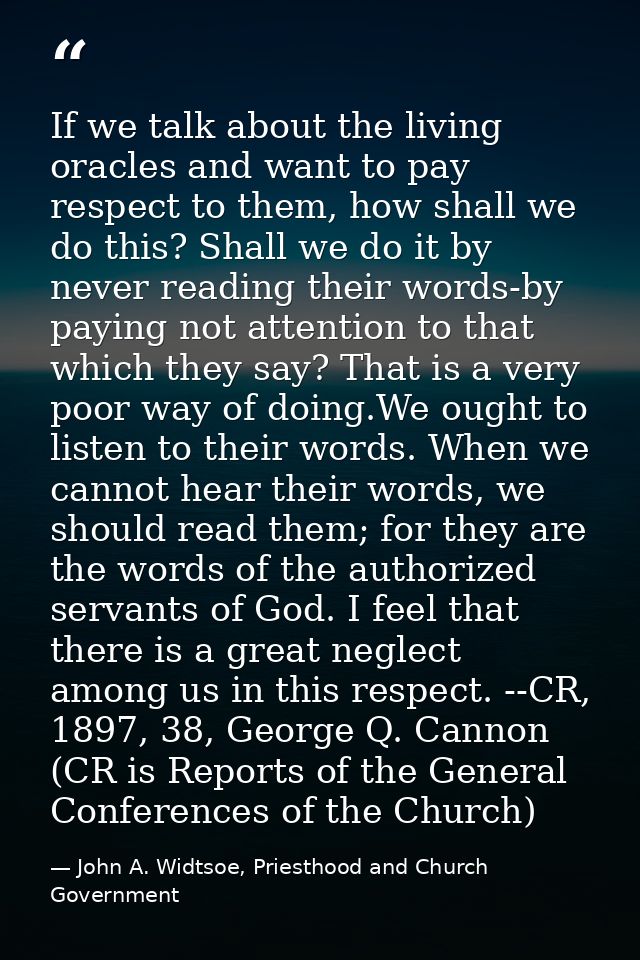 If we talk about the living oracles and want to pay respect to them, how shall we do this? Shall we do it by never readi — John A. Widtsoe, Priesthood and Church Government