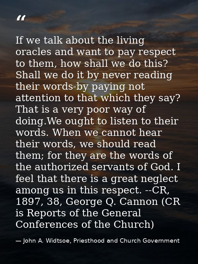If we talk about the living oracles and want to pay respect to them, how shall we do this? Shall we do it by never readi — John A. Widtsoe, Priesthood and Church Government