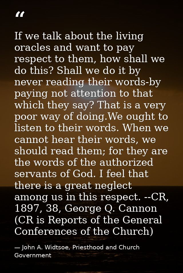 If we talk about the living oracles and want to pay respect to them, how shall we do this? Shall we do it by never readi — John A. Widtsoe, Priesthood and Church Government