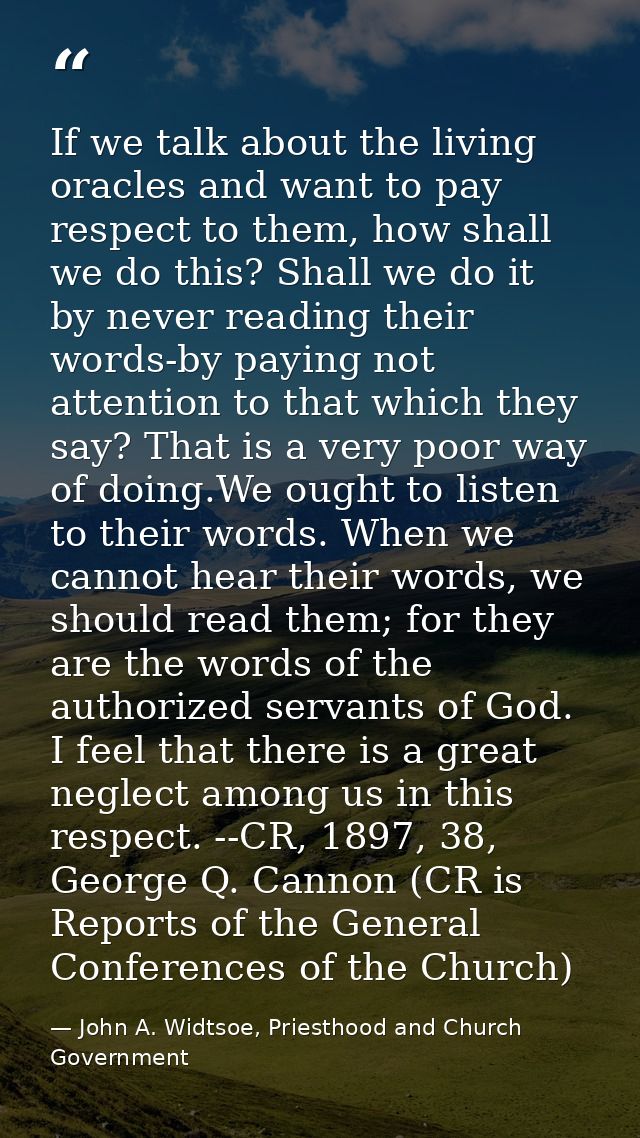 If we talk about the living oracles and want to pay respect to them, how shall we do this? Shall we do it by never readi — John A. Widtsoe, Priesthood and Church Government