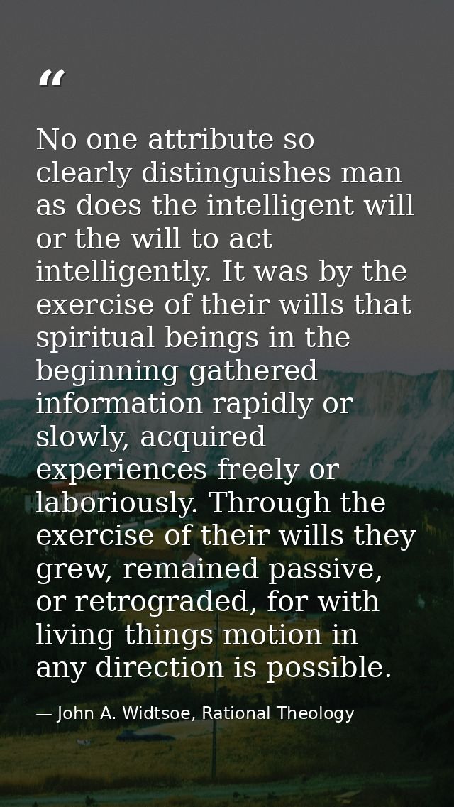 No one attribute so clearly distinguishes man as does the intelligent will or the will to act intelligently. It was by t — John A. Widtsoe, Rational Theology