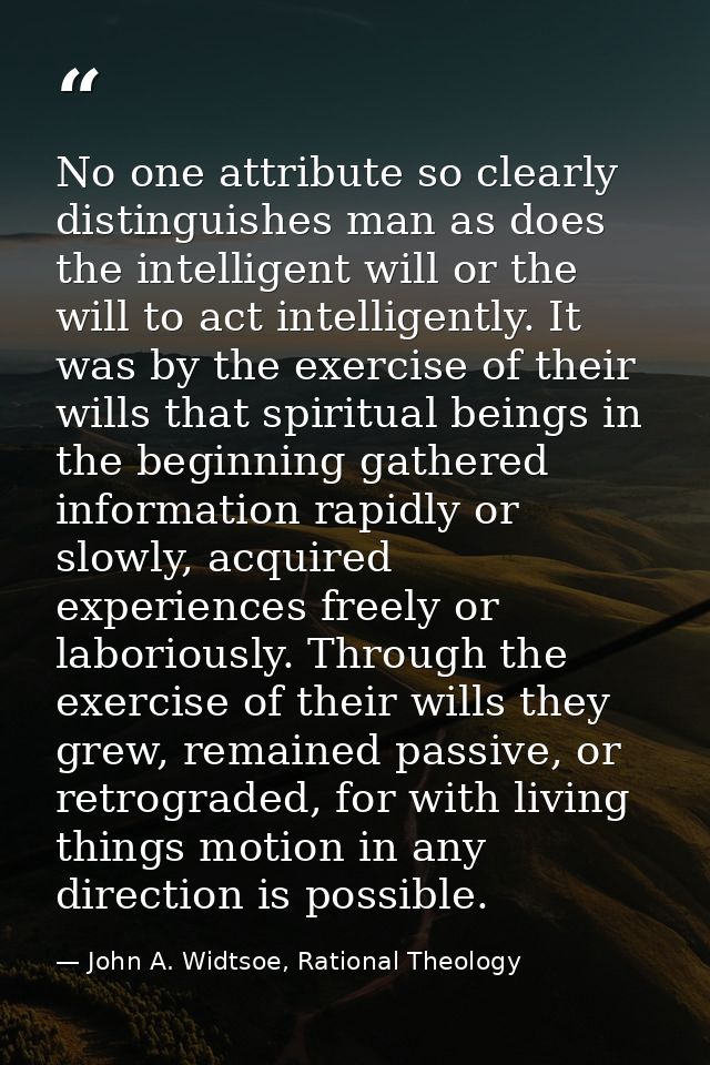 No one attribute so clearly distinguishes man as does the intelligent will or the will to act intelligently. It was by t — John A. Widtsoe, Rational Theology