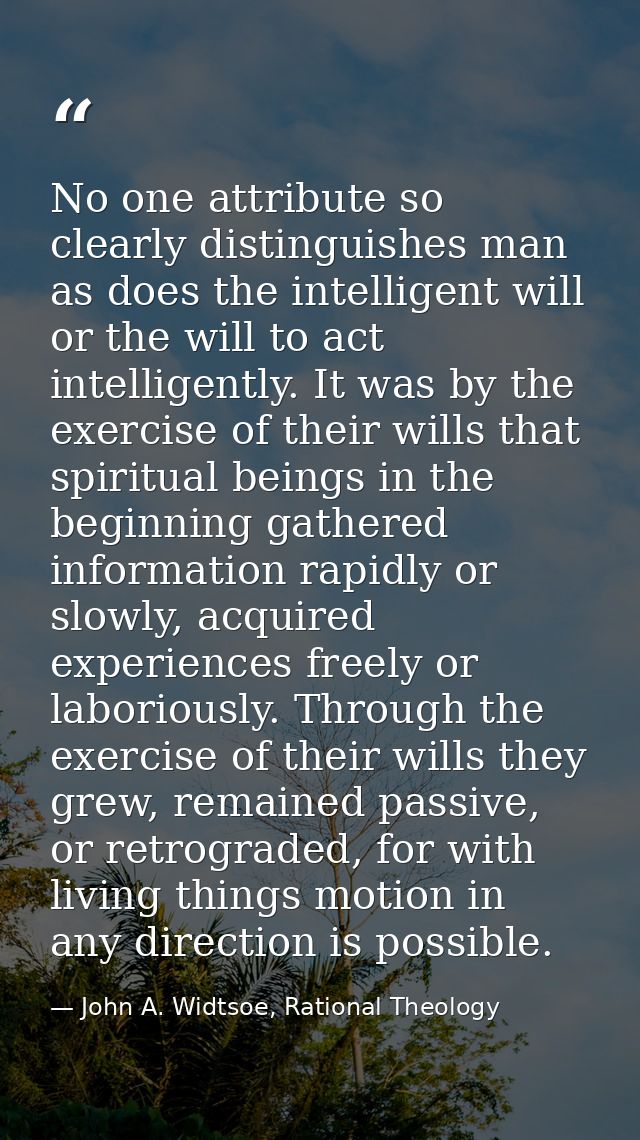 No one attribute so clearly distinguishes man as does the intelligent will or the will to act intelligently. It was by t — John A. Widtsoe, Rational Theology