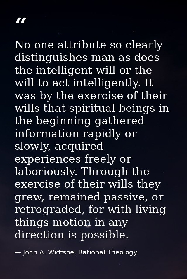 No one attribute so clearly distinguishes man as does the intelligent will or the will to act intelligently. It was by t — John A. Widtsoe, Rational Theology