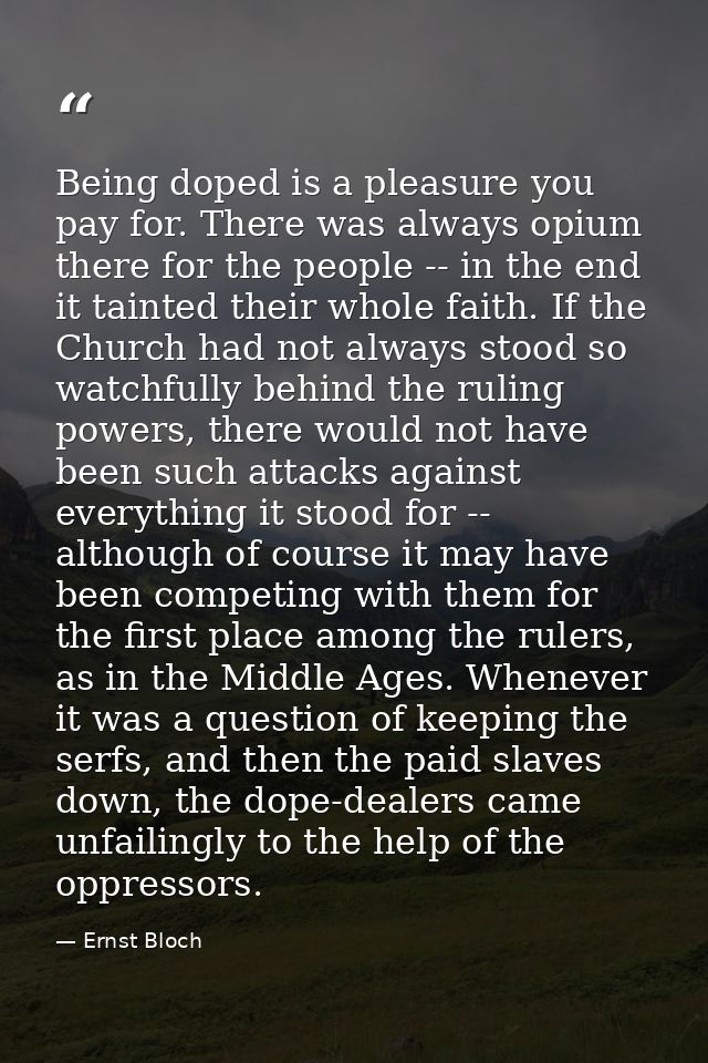 Being doped is a pleasure you pay for. There was always opium there for the people -- in the end it tainted their whole  — Ernst Bloch