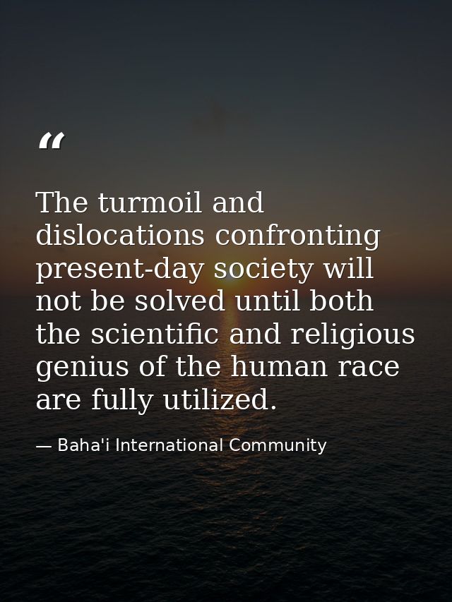 The turmoil and dislocations confronting present-day society will not be solved until both the scientific and religious  — Baha'i International Community