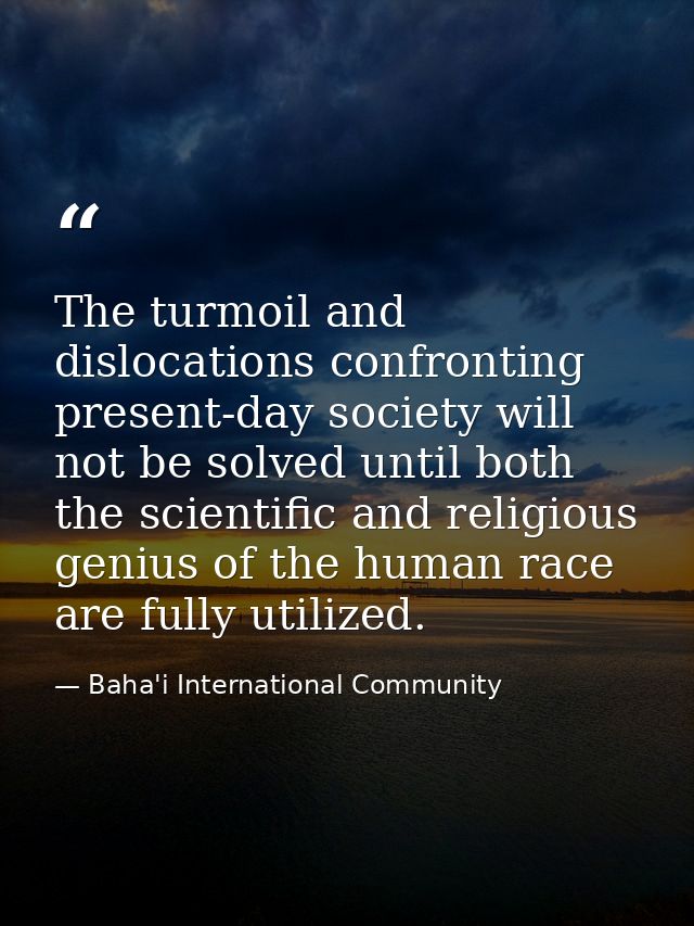 The turmoil and dislocations confronting present-day society will not be solved until both the scientific and religious  — Baha'i International Community