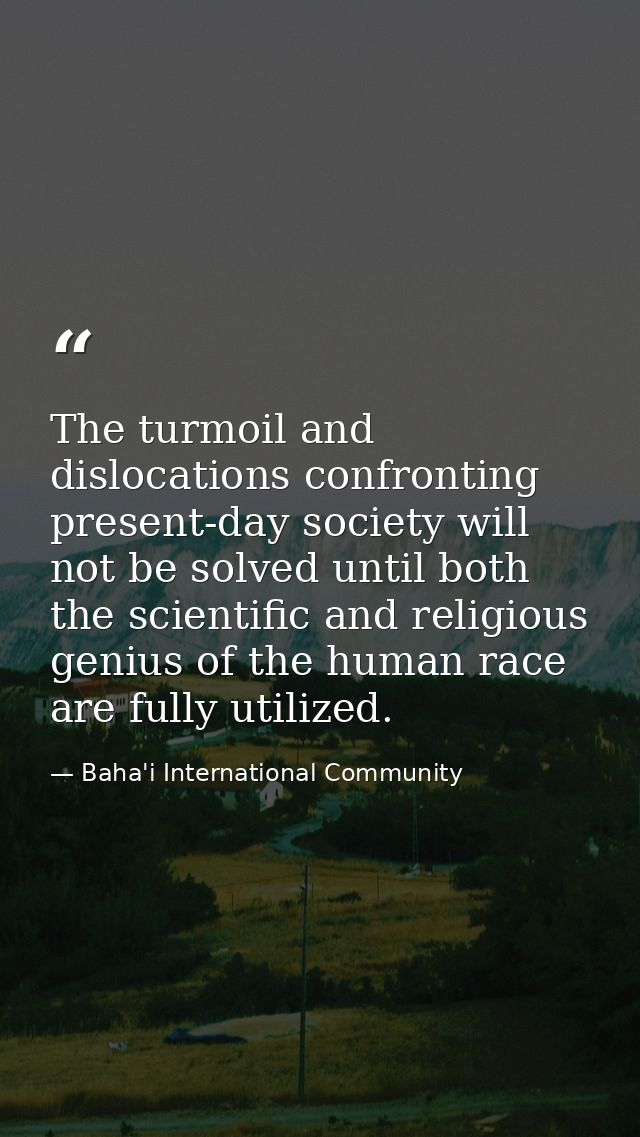 The turmoil and dislocations confronting present-day society will not be solved until both the scientific and religious  — Baha'i International Community