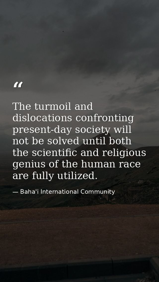 The turmoil and dislocations confronting present-day society will not be solved until both the scientific and religious  — Baha'i International Community