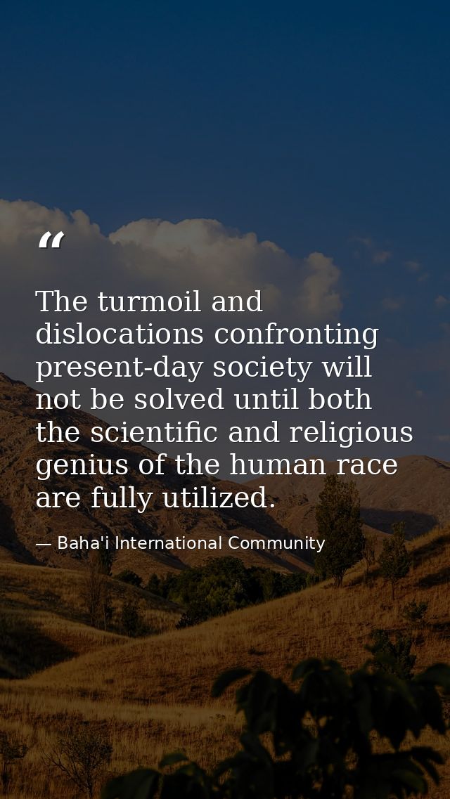 The turmoil and dislocations confronting present-day society will not be solved until both the scientific and religious  — Baha'i International Community