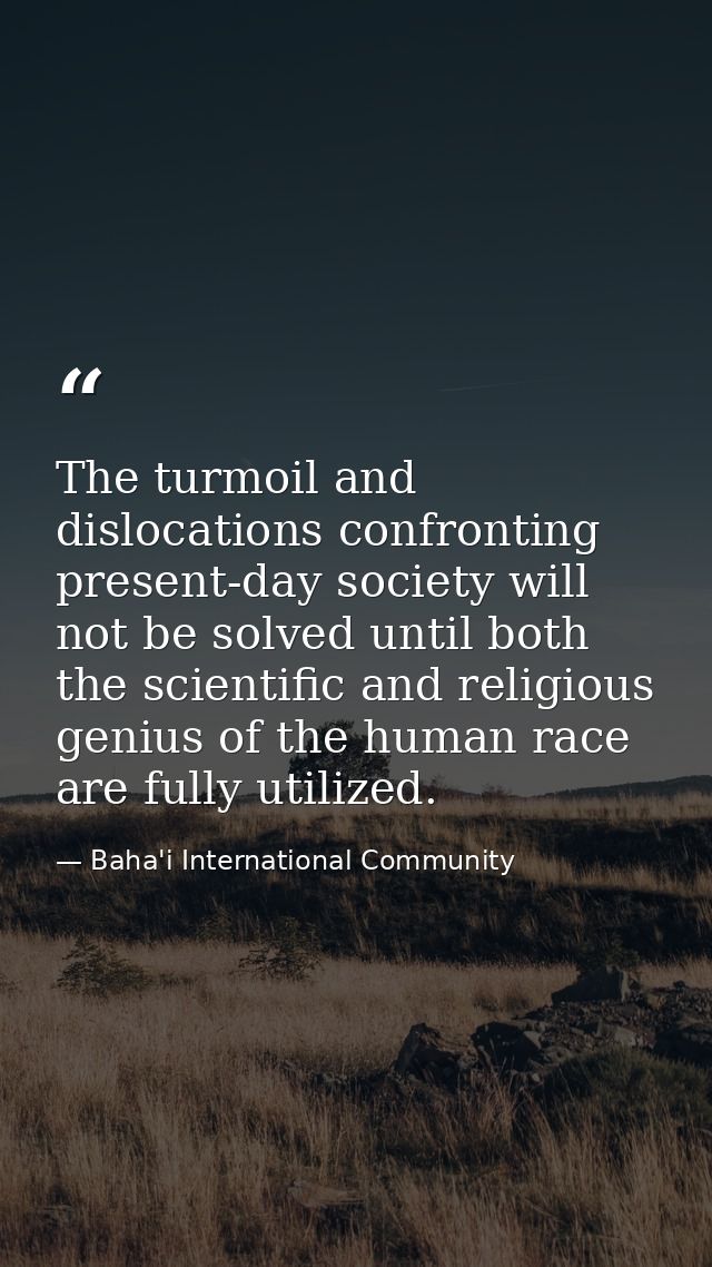The turmoil and dislocations confronting present-day society will not be solved until both the scientific and religious  — Baha'i International Community