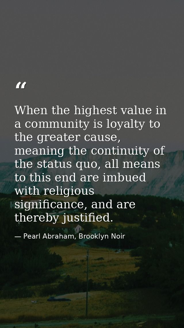 When the highest value in a community is loyalty to the greater cause, meaning the continuity of the status quo, all mea — Pearl Abraham, Brooklyn Noir