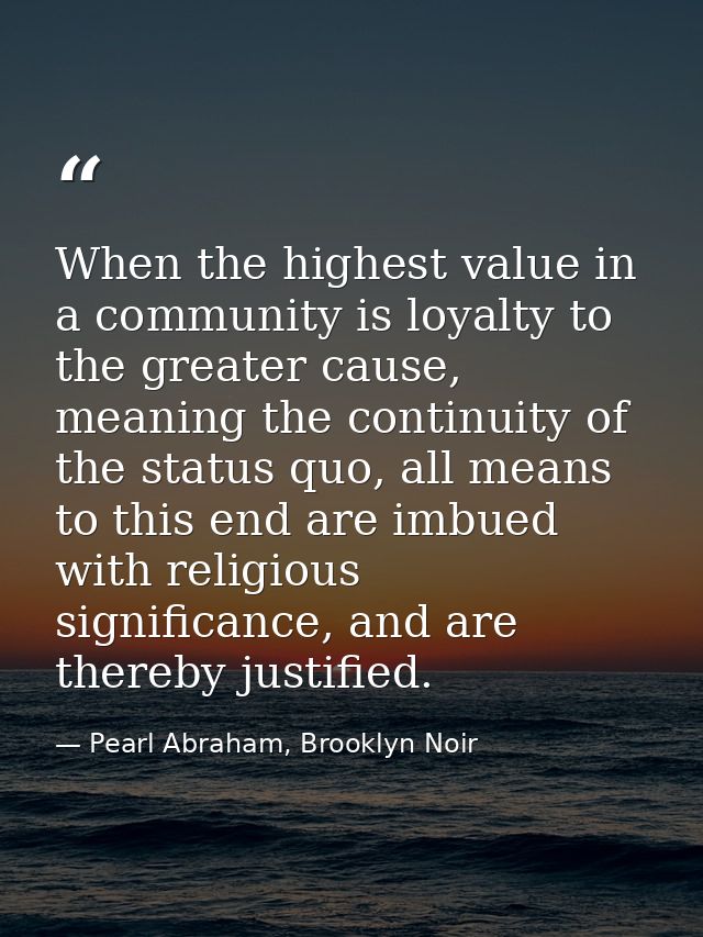 When the highest value in a community is loyalty to the greater cause, meaning the continuity of the status quo, all mea — Pearl Abraham, Brooklyn Noir