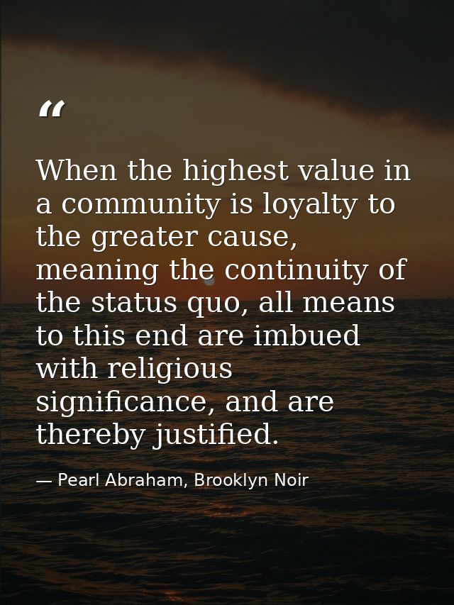 When the highest value in a community is loyalty to the greater cause, meaning the continuity of the status quo, all mea — Pearl Abraham, Brooklyn Noir