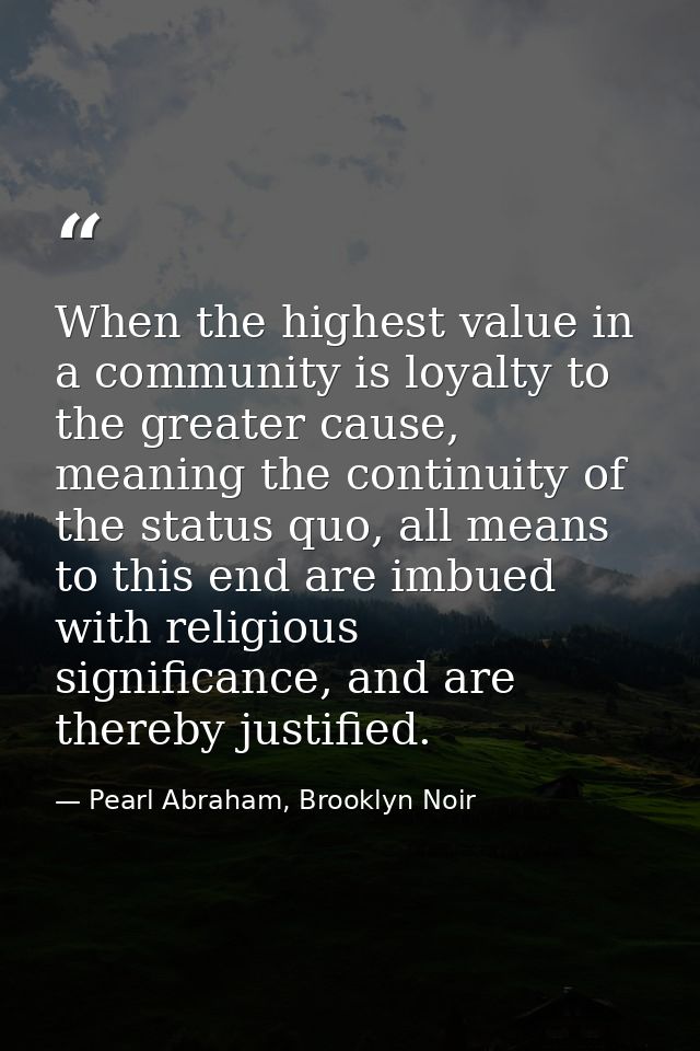 When the highest value in a community is loyalty to the greater cause, meaning the continuity of the status quo, all mea — Pearl Abraham, Brooklyn Noir