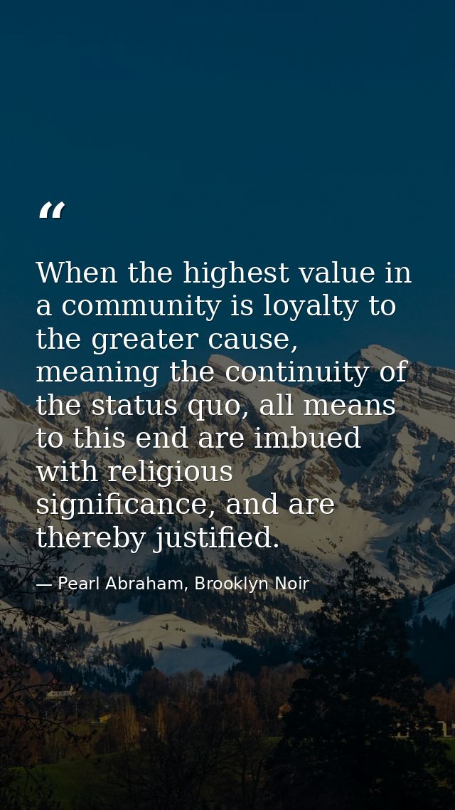 When the highest value in a community is loyalty to the greater cause, meaning the continuity of the status quo, all mea — Pearl Abraham, Brooklyn Noir