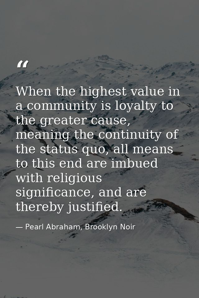 When the highest value in a community is loyalty to the greater cause, meaning the continuity of the status quo, all mea — Pearl Abraham, Brooklyn Noir
