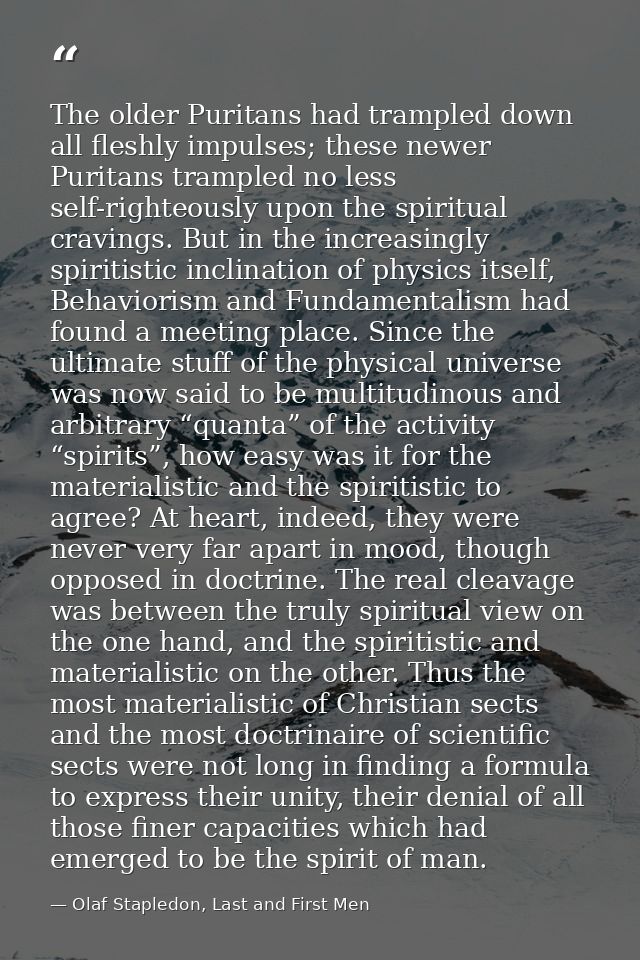 The older Puritans had trampled down all fleshly impulses; these newer Puritans trampled no less self-righteously upon t — Olaf Stapledon, Last and First Men