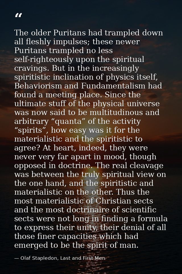 The older Puritans had trampled down all fleshly impulses; these newer Puritans trampled no less self-righteously upon t — Olaf Stapledon, Last and First Men