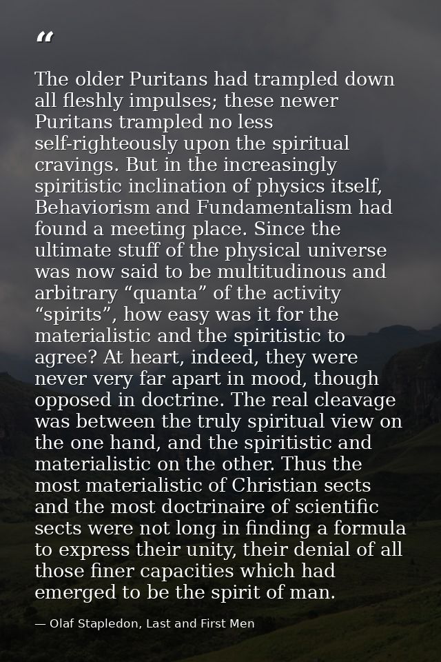 The older Puritans had trampled down all fleshly impulses; these newer Puritans trampled no less self-righteously upon t — Olaf Stapledon, Last and First Men