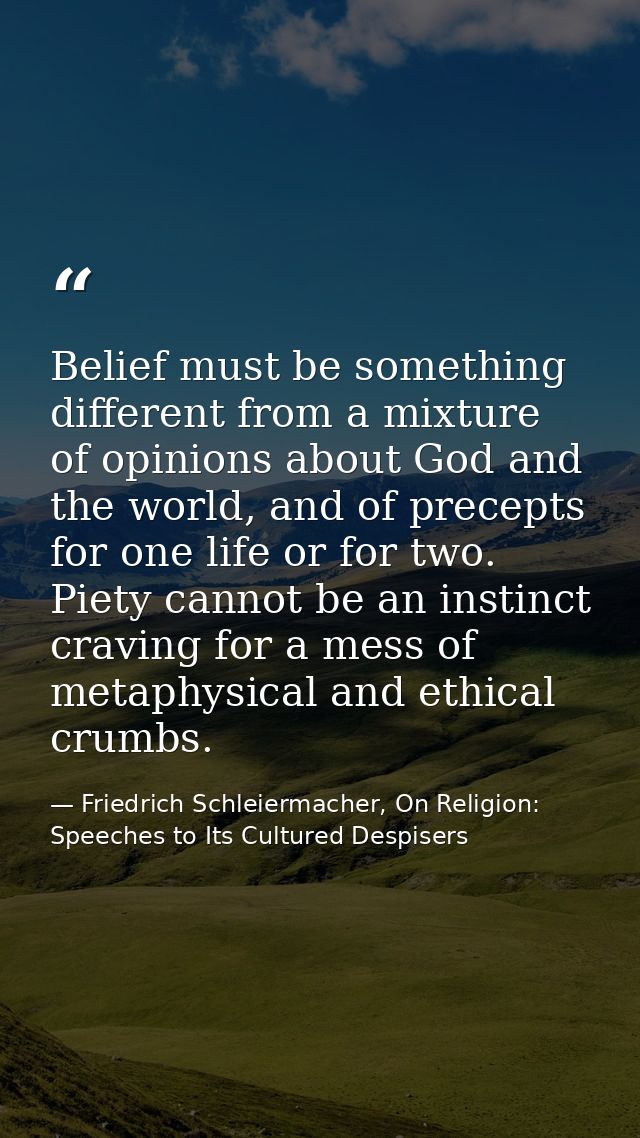 Belief must be something different from a mixture of opinions about God and the world, and of precepts for one life or f — Friedrich Schleiermacher, On Religion: Speeches to Its Cultured Despisers