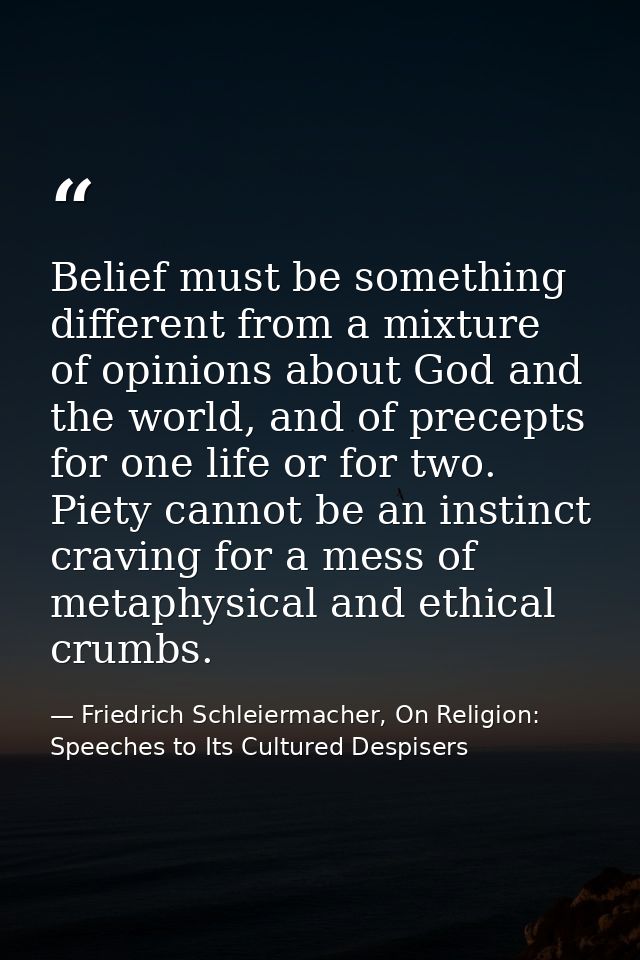 Belief must be something different from a mixture of opinions about God and the world, and of precepts for one life or f — Friedrich Schleiermacher, On Religion: Speeches to Its Cultured Despisers