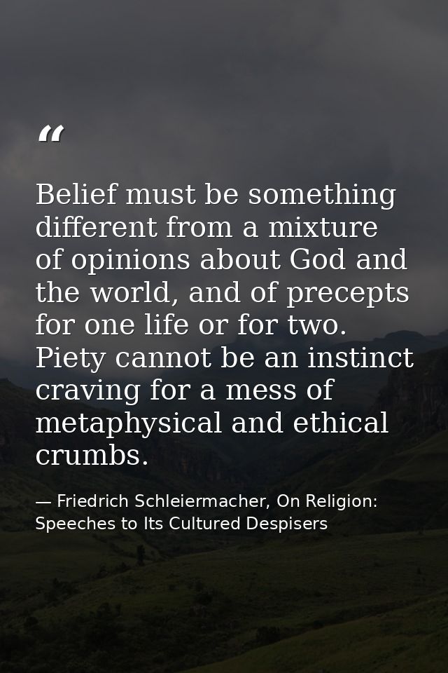 Belief must be something different from a mixture of opinions about God and the world, and of precepts for one life or f — Friedrich Schleiermacher, On Religion: Speeches to Its Cultured Despisers
