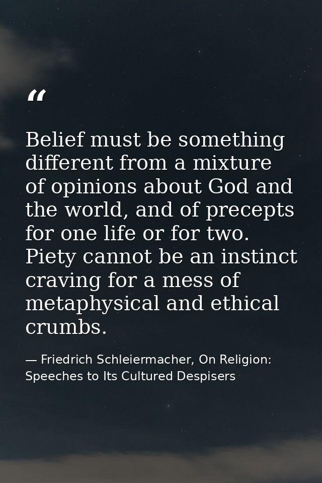 Belief must be something different from a mixture of opinions about God and the world, and of precepts for one life or f — Friedrich Schleiermacher, On Religion: Speeches to Its Cultured Despisers