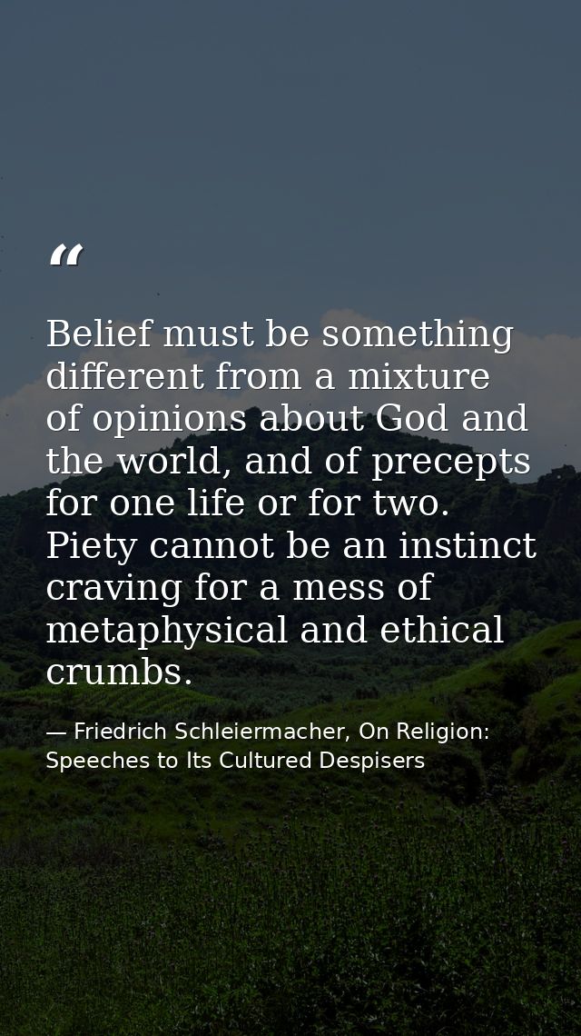 Belief must be something different from a mixture of opinions about God and the world, and of precepts for one life or f — Friedrich Schleiermacher, On Religion: Speeches to Its Cultured Despisers
